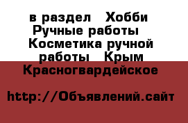  в раздел : Хобби. Ручные работы » Косметика ручной работы . Крым,Красногвардейское